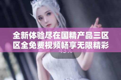 全新体验尽在国精产品三区区全免费视频畅享无限精彩