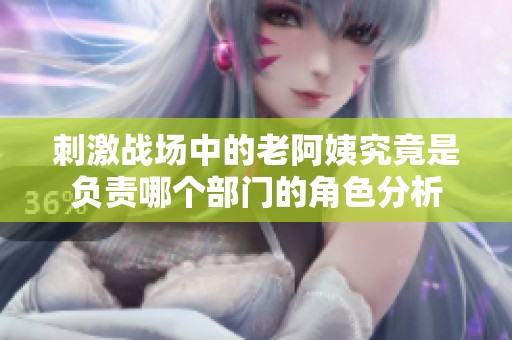 刺激战场中的老阿姨究竟是负责哪个部门的角色分析