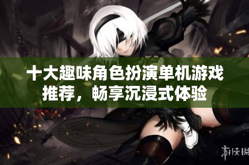 十大趣味角色扮演单机游戏推荐，畅享沉浸式体验