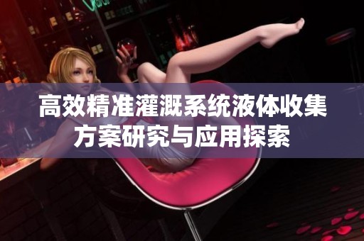 高效精准灌溉系统液体收集方案研究与应用探索