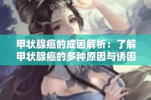 甲状腺癌的成因解析：了解甲状腺癌的多种原因与诱因