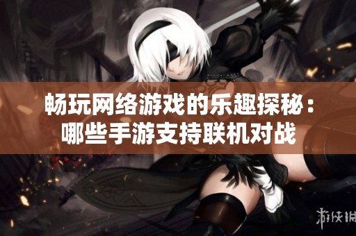 畅玩网络游戏的乐趣探秘：哪些手游支持联机对战