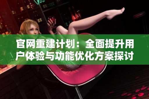 官网重建计划：全面提升用户体验与功能优化方案探讨