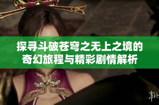 探寻斗破苍穹之无上之境的奇幻旅程与精彩剧情解析