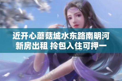 近开心蘑菇城水东路南明河新房出租 拎包入住可押一付一