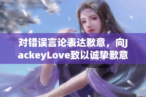 对错误言论表达歉意，向JackeyLove致以诚挚歉意