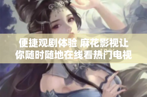 便捷观剧体验 麻花影视让你随时随地在线看热门电视剧