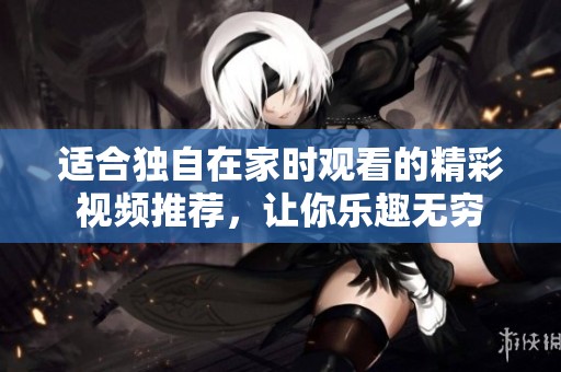 适合独自在家时观看的精彩视频推荐，让你乐趣无穷