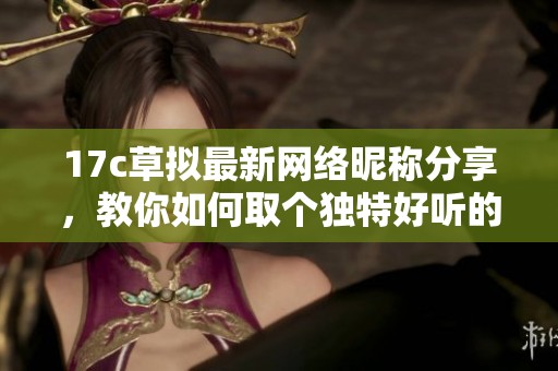 17c草拟最新网络昵称分享，教你如何取个独特好听的网名