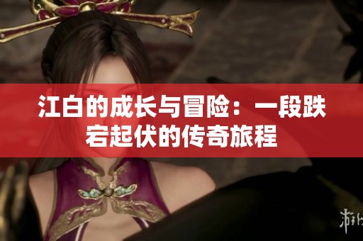 江白的成长与冒险：一段跌宕起伏的传奇旅程