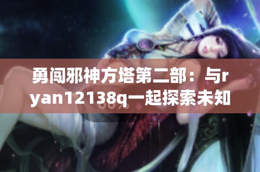勇闯邪神方塔第二部：与ryan12138q一起探索未知世界