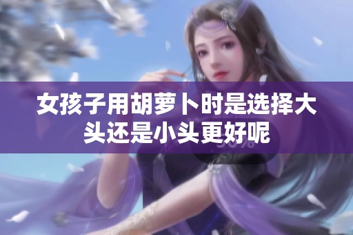 女孩子用胡萝卜时是选择大头还是小头更好呢