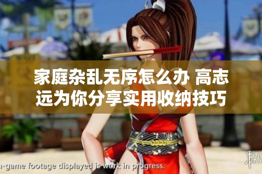 家庭杂乱无序怎么办 高志远为你分享实用收纳技巧