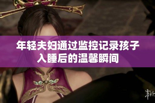 年轻夫妇通过监控记录孩子入睡后的温馨瞬间