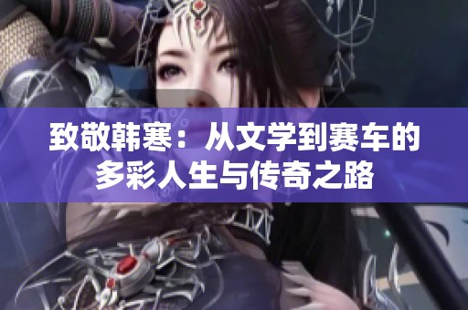 致敬韩寒：从文学到赛车的多彩人生与传奇之路