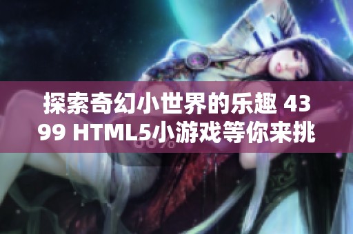 探索奇幻小世界的乐趣 4399 HTML5小游戏等你来挑战