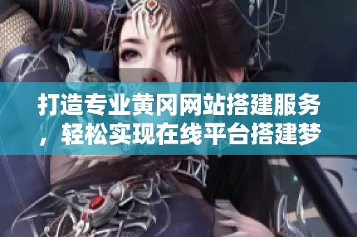 打造专业黄冈网站搭建服务，轻松实现在线平台搭建梦想