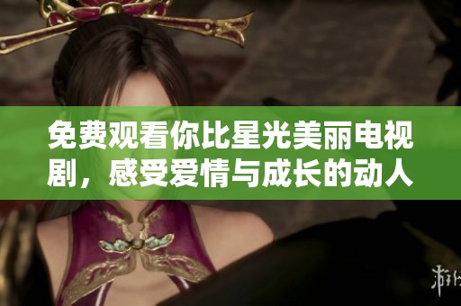 免费观看你比星光美丽电视剧，感受爱情与成长的动人故事
