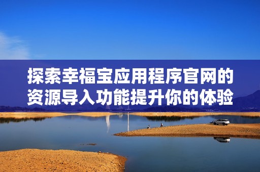 探索幸福宝应用程序官网的资源导入功能提升你的体验