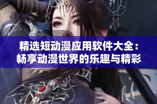 精选短动漫应用软件大全：畅享动漫世界的乐趣与精彩