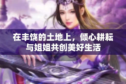 在丰饶的土地上，倾心耕耘与姐姐共创美好生活