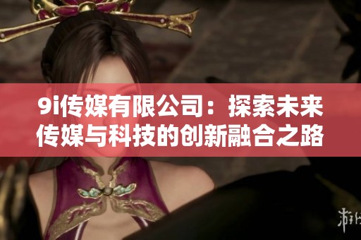 9i传媒有限公司：探索未来传媒与科技的创新融合之路