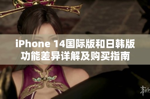 iPhone 14国际版和日韩版功能差异详解及购买指南
