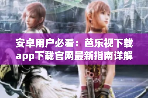 安卓用户必看：芭乐视下载app下载官网最新指南详解