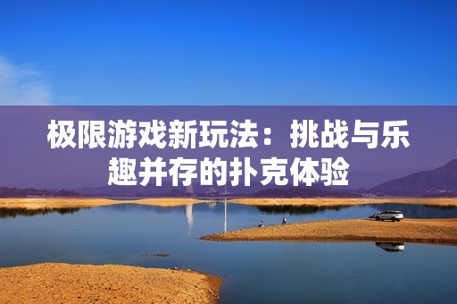 极限游戏新玩法：挑战与乐趣并存的扑克体验