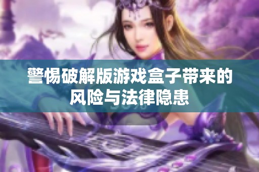 警惕破解版游戏盒子带来的风险与法律隐患