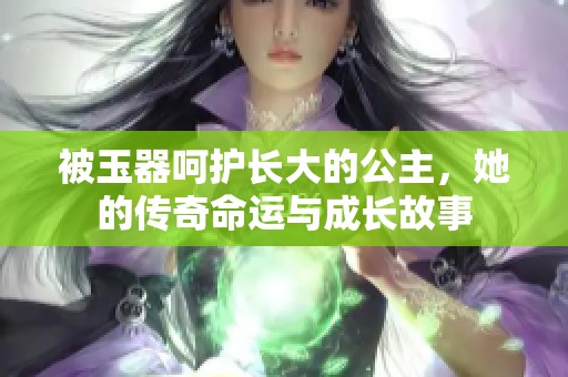 被玉器呵护长大的公主，她的传奇命运与成长故事