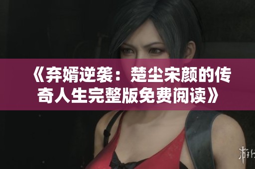 《弃婿逆袭：楚尘宋颜的传奇人生完整版免费阅读》