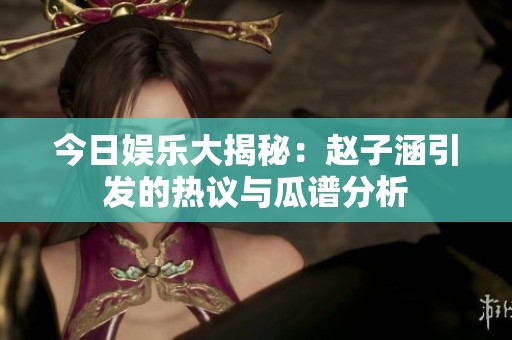 今日娱乐大揭秘：赵子涵引发的热议与瓜谱分析