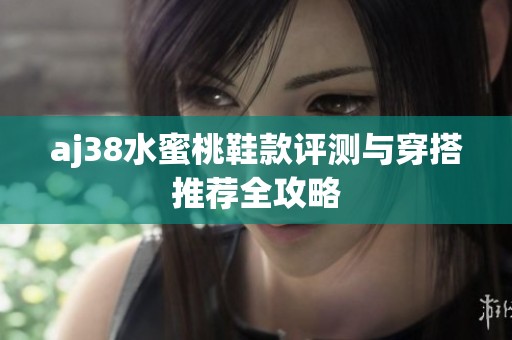 aj38水蜜桃鞋款评测与穿搭推荐全攻略