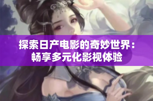 探索日产电影的奇妙世界：畅享多元化影视体验