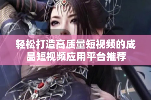 轻松打造高质量短视频的成品短视频应用平台推荐