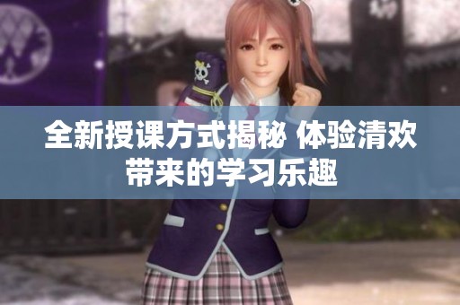 全新授课方式揭秘 体验清欢带来的学习乐趣