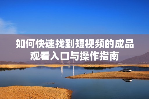 如何快速找到短视频的成品观看入口与操作指南