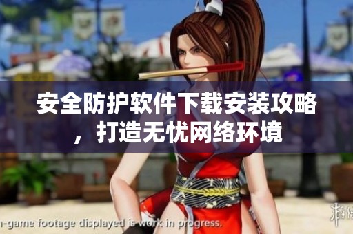 安全防护软件下载安装攻略，打造无忧网络环境