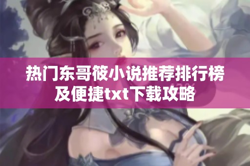 热门东哥筱小说推荐排行榜及便捷txt下载攻略