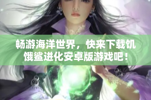 畅游海洋世界，快来下载饥饿鲨进化安卓版游戏吧！