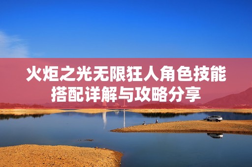火炬之光无限狂人角色技能搭配详解与攻略分享