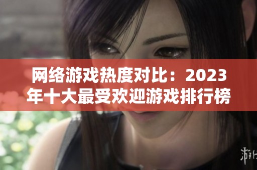网络游戏热度对比：2023年十大最受欢迎游戏排行榜揭秘