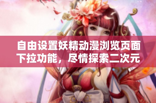 自由设置妖精动漫浏览页面下拉功能，尽情探索二次元奇幻世界