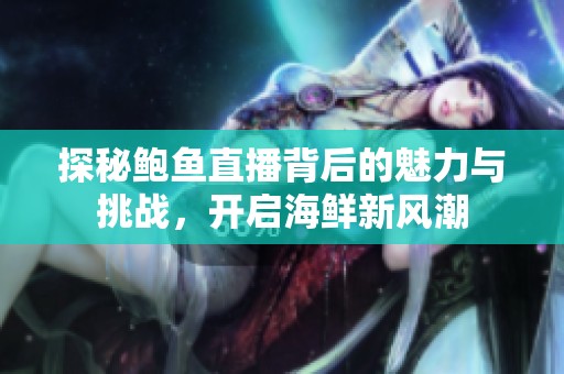 探秘鲍鱼直播背后的魅力与挑战，开启海鲜新风潮