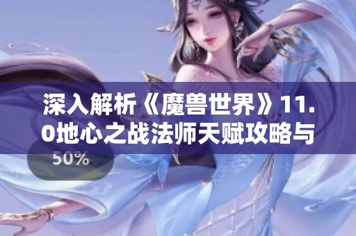 深入解析《魔兽世界》11.0地心之战法师天赋攻略与玩法技巧