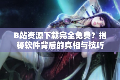 B站资源下载完全免费？揭秘软件背后的真相与技巧