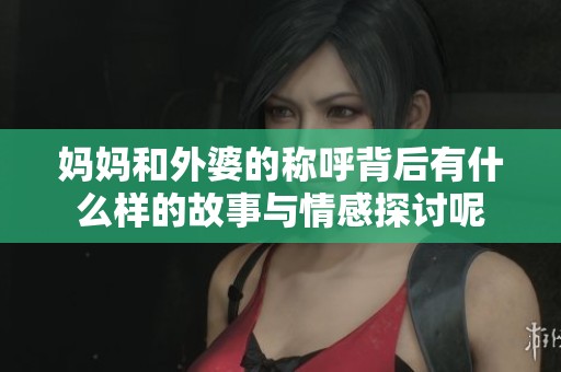 妈妈和外婆的称呼背后有什么样的故事与情感探讨呢