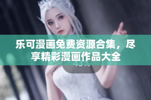 乐可漫画免费资源合集，尽享精彩漫画作品大全