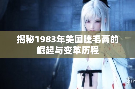揭秘1983年美国睫毛膏的崛起与变革历程